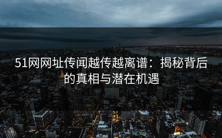 51网网址传闻越传越离谱:揭秘背后的真相与潜在机遇